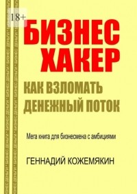 Геннадий Кожемякин - Бизнес-хакер. Как взломать денежный поток. Мегакнига для бизнесмена с амбициями