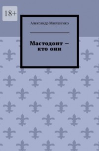 Александр Макушенко - Мастодонт – кто они