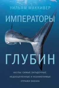 Уильям Маккивер - Императоры глубин: Акулы. Самые загадочные, недооцененные и незаменимые стражи океана