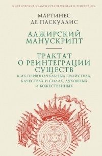 Мартинес де Паскуалис - Алжирский манускрипт. Трактат о реинтеграции существ в их первоначальных свойствах, качествах и силах, духовных и божественных