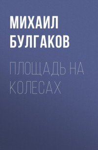 Михаил Булгаков - Площадь на колесах