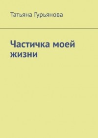 Татьяна Гурьянова - Частичка моей жизни