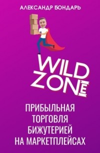 Александр Бондарь - Wild Zone. Прибыльная торговля бижутерией на маркетплейсах