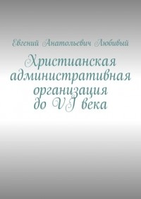 Евгений Анатольевич Любивый - Христианская административная организация до VI века