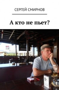 Сергей Смирнов - А кто не пьет?