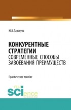 Юрий Тарануха - Конкурентные стратегии: Современные способы завоевания преимуществ. Монография. Практическое пособие