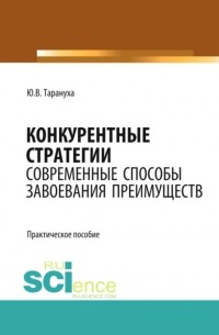 Юрий Тарануха - Конкурентные стратегии: Современные способы завоевания преимуществ. Монография. Практическое пособие