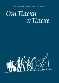 Александр Сорокин - От Пасхи к Пасхе. Пособие по катехизации, или оглашению, составленное на основе многолетнего опыта в Феодоровском соборе в Санкт-Петербурге