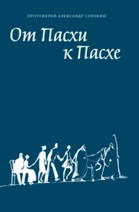 Александр Сорокин - От Пасхи к Пасхе. Пособие по катехизации, или оглашению, составленное на основе многолетнего опыта в Феодоровском соборе в Санкт-Петербурге