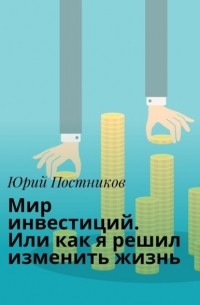 Юрий Постников - Мир инвестиций. Или как я решил изменить жизнь