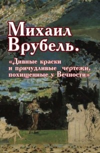 Виктор Меркушев - Михаил Врубель. «Дивные краски и причудливые чертежи, похищенные у Вечности»