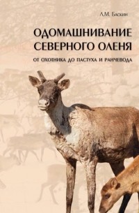 Леонид Баскин - Одомашнивание северного оленя. От охотника до пастуха и ранчевода