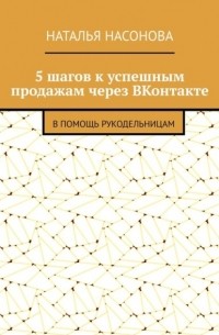 Наталья Насонова - 5 шагов к успешным продажам через ВКонтакте. В помощь рукодельницам