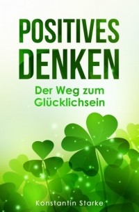 Konstantin Starke - Positives Denken – Der Weg zum Gl?cklichsein: Mit positiven Gedanken innere Ruhe und von jetzt auf Gl?ck finden