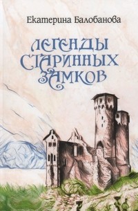 Екатерина Балобанова - Легенды старинных замков
