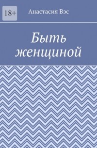 Анастасия Вэс - Быть женщиной