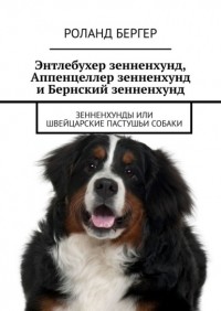 Роланд Бергер - Энтлебухер зенненхунд, Аппенцеллер зенненхунд и Бернский зенненхунд. Зенненхунды или швейцарские пастушьи собаки