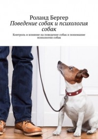 Роланд Бергер - Поведение собак и психология собак. Контроль и влияние на поведение собак и понимание психологии собак