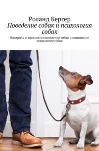 Роланд Бергер - Поведение собак и психология собак. Контроль и влияние на поведение собак и понимание психологии собак