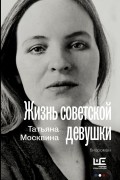 Татьяна Москвина - Жизнь советской девушки. Биороман