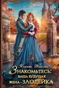 Ксения Власова - Знакомьтесь: ваша будущая жена - злодейка