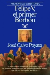 José Calvo Poyato - Felipe V, el primer Borbón