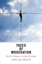 Aurelian Craiutu - Faces of Moderation: The Art of Balance in an Age of Extremes