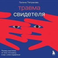 Галина Петракова - Травма свидетеля. Почему мне плохо от того, что я вижу и как с этим справиться