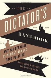  - The Dictator's Handbook: Why Bad Behavior is Almost Always Good Politics