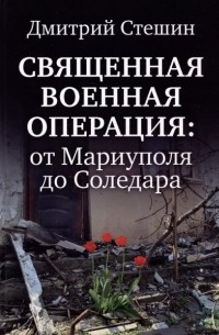 Дмитрий Стешин - Священная военная операция: от Мариуполя до Соледара
