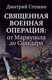 Дмитрий Стешин - Священная военная операция. От Мариуполя до Соледара