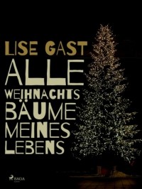 Lise Gast - Alle Weihnachtsb?ume meines Lebens
