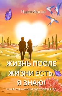 Павел Иванов - Жизнь после жизни есть. Я знаю! Путешествие скептика в потусторонний мир