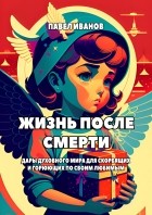 Павел Иванов - Жизнь после смерти. Дары духовного мира для скорбящих и горюющих по своим любимым