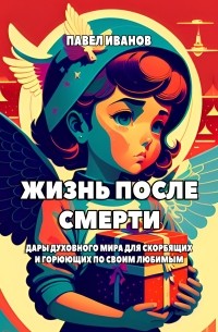 Жизнь после смерти. Дары духовного мира для скорбящих и горюющих по своим любимым