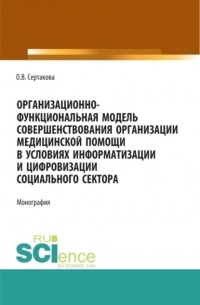 Организационно-функциональная модель совершенствования организации медицинской помощи в условиях информатизации и цифровизации социального сектора: мо. . Монография.