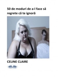 Celine Claire - 50 De Moduri De A-L Face Să Regrete Că Te Ignoră