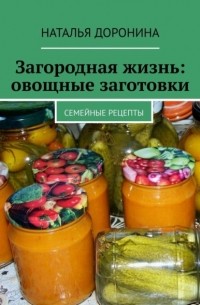 Наталья Доронина - Загородная жизнь: овощные заготовки. Семейные рецепты