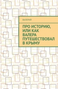 Валерий Михайлов - Про историю, или Как Валера путешествовал в Крыму