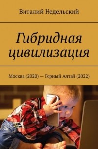 Виталий Недельский - Гибридная цивилизация. Москва (2020) – Горный Алтай (2022)