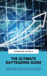 HOMEMADE LOVINGS - The Ultimate Daytrading Guide: Invest Intelligently Step by Step And Earn Money With Stocks, CFD & Forex