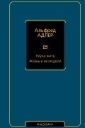 Альфред Адлер - Наука жить. Жизнь и ее модели