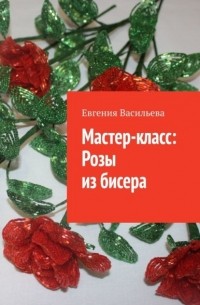 Евгения Васильева - Мастер-класс: розы из бисера