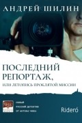 Андрей Шилин - Последний репортаж, или Летопись проклятой миссии