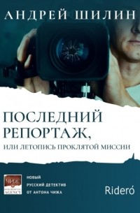 Андрей Шилин - Последний репортаж, или Летопись проклятой миссии
