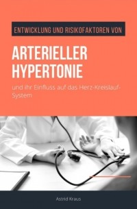 Astrid Kraus - Entwicklung und Risikofaktoren von arterieller Hypertonie und ihr Einfluss auf das Herz-Kreislauf-System