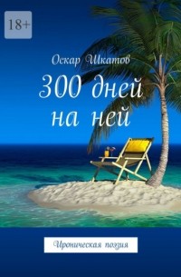 Оскар Шкатов - 300 дней на ней. Ироническая поэзия