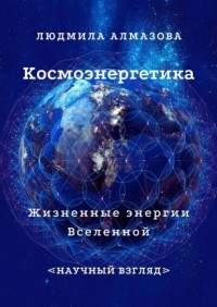 Людмила Алмазова - Космоэнергетика. Жизненные энергии Вселенной. Научный взгляд