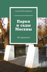 Алексей Митрофанов - Парки и сады Москвы. Из прошлого