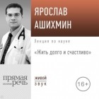 Ярослав Ашихмин - Лекция «Жить долго и счастливо»